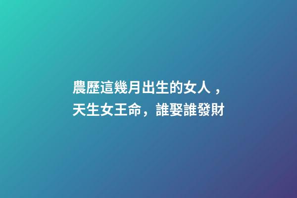 農歷這幾月出生的女人，天生女王命，誰娶誰發財